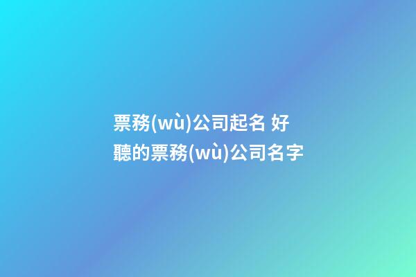 票務(wù)公司起名 好聽的票務(wù)公司名字